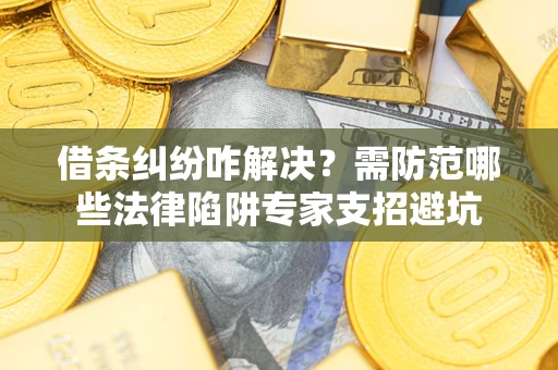 济南借条纠纷咋解决？需防范哪些法律陷阱专家支招避坑