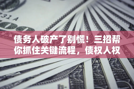 济南债务人破产了别慌！三招帮你抓住关键流程，债权人权益不再缩水