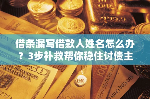 济南借条漏写借款人姓名怎么办？3步补救帮你稳住讨债主动权