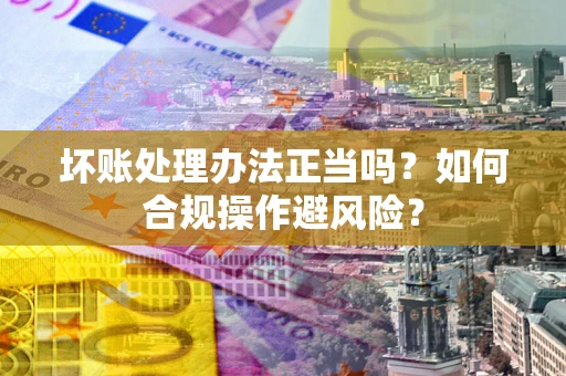 济南坏账处理办法正当吗？如何合规操作避风险？