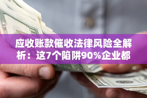 济南应收账款催收法律风险全解析：这7个陷阱90%企业都踩过（含合规应对指南）