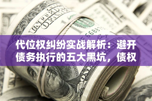 济南代位权纠纷实战解析：避开债务执行的五大黑坑，债权人必看指南