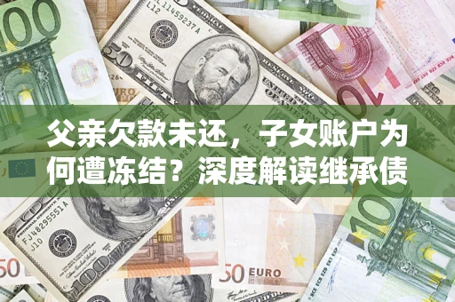 济南父亲欠款未还，子女账户为何遭冻结？深度解读继承债务迷局