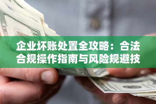 济南企业坏账处置全攻略：合法合规操作指南与风险规避技巧解析