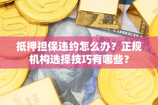 济南抵押担保违约怎么办？正规机构选择技巧有哪些？