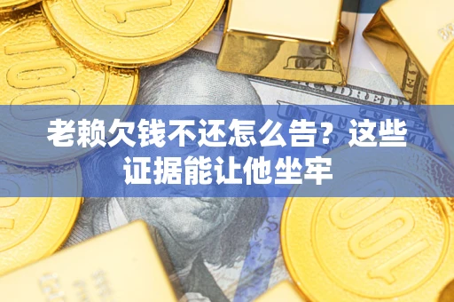 济南老赖欠钱不还怎么告？这些证据能让他坐牢