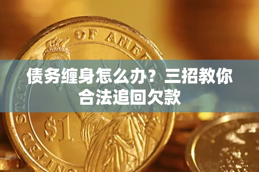 济南债务缠身怎么办？三招教你合法追回欠款
