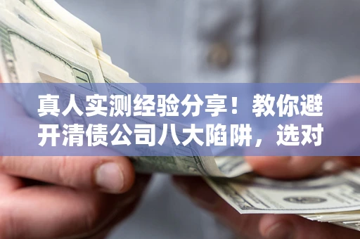 济南真人实测经验分享！教你避开清债公司八大陷阱，选对机构少走十年弯路