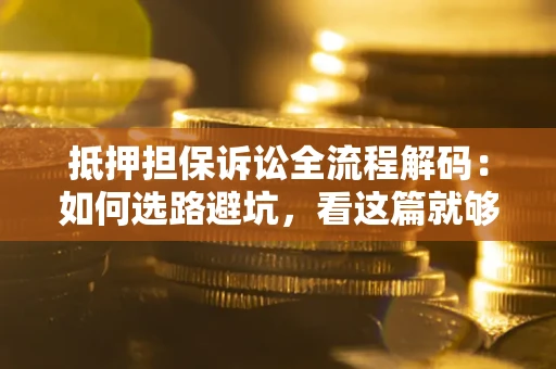 济南抵押担保诉讼全流程解码：如何选路避坑，看这篇就够了