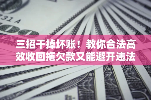 济南三招干掉坏账！教你合法高效收回拖欠款又能避开违法雷区