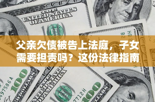 济南父亲欠债被告上法庭，子女需要担责吗？这份法律指南必须看完