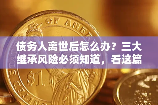 济南债务人离世后怎么办？三大继承风险必须知道，看这篇就够了