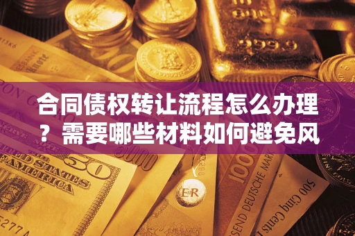 济南合同债权转让流程怎么办理？需要哪些材料如何避免风险？