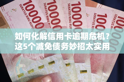济南如何化解信用卡逾期危机？这5个减免债务妙招太实用