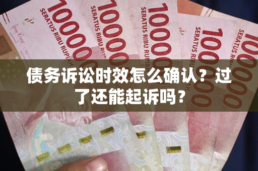 济南债务诉讼时效怎么确认？过了还能起诉吗？
