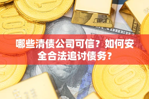 济南哪些清债公司可信？如何安全合法追讨债务？
