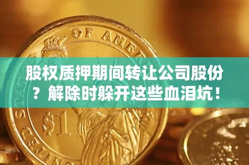 济南股权质押期间转让公司股份？解除时躲开这些血泪坑！