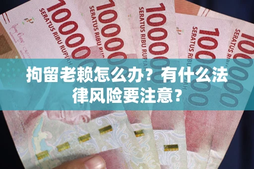 济南拘留老赖怎么办？有什么法律风险要注意？