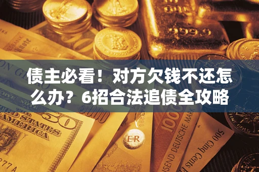 济南债主必看！对方欠钱不还怎么办？6招合法追债全攻略