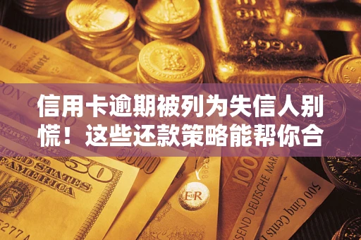 济南信用卡逾期被列为失信人别慌！这些还款策略能帮你合法止损