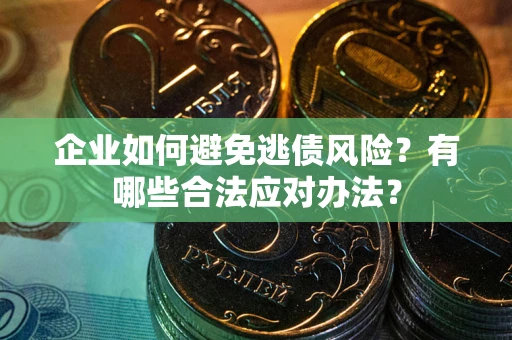 济南企业如何避免逃债风险？有哪些合法应对办法？