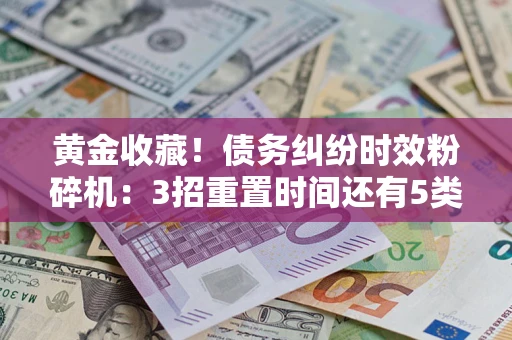 济南黄金收藏！债务纠纷时效粉碎机：3招重置时间还有5类不设年限的特殊债务