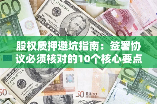 济南股权质押避坑指南:签署协议必须核对的10个核心要点 济南股权质押避坑指南:签署协议必须核对的10个核心要点