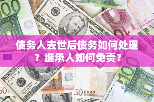济南债务人去世后债务如何处理？继承人如何免责？