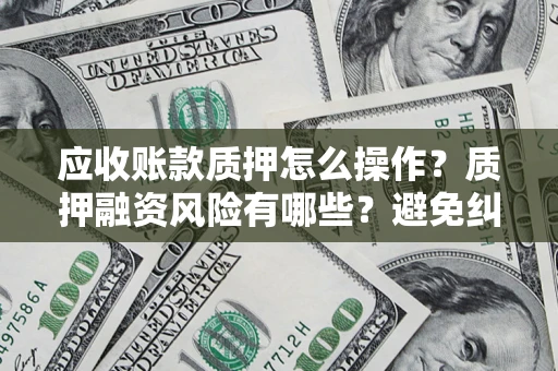 济南应收账款质押怎么操作？质押融资风险有哪些？避免纠纷高效融资技巧