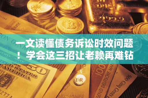 济南一文读懂债务诉讼时效问题！学会这三招让老赖再难钻空子