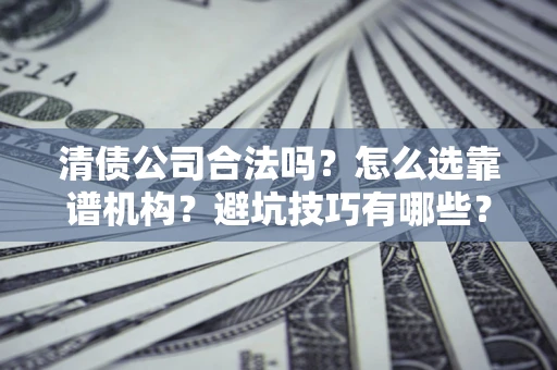 济南清债公司合法吗？怎么选靠谱机构？避坑技巧有哪些？
