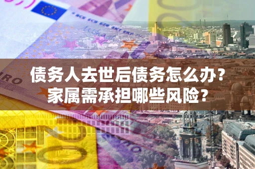 济南债务人去世后债务怎么办？家属需承担哪些风险？