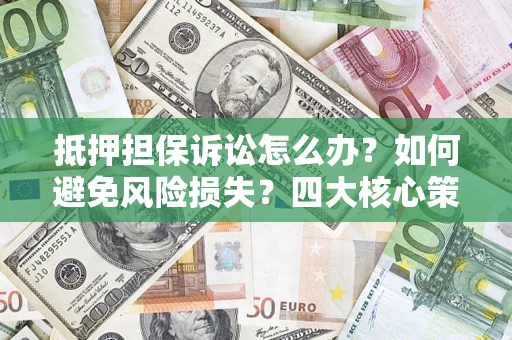 济南抵押担保诉讼怎么办？如何避免风险损失？四大核心策略全解读