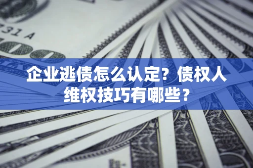 济南企业逃债怎么认定？债权人维权技巧有哪些？