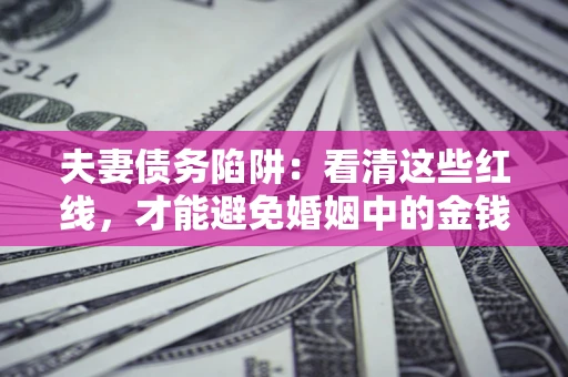 济南夫妻债务陷阱：看清这些红线，才能避免婚姻中的金钱危机