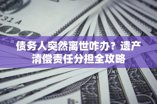 济南债务人突然离世咋办？遗产清偿责任分担全攻略