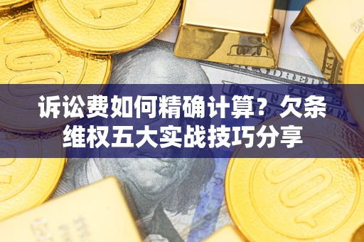 济南诉讼费如何精确计算？欠条维权五大实战技巧分享