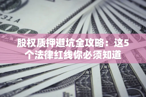 济南股权质押避坑全攻略：这5个法律红线你必须知道