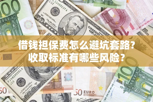 济南借钱担保费怎么避坑套路?收取标准有哪些风险? 济南借钱担保费怎么避坑套路?收取标准有哪些风险?