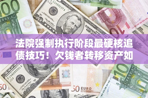 济南法院强制执行阶段最硬核追债技巧！欠钱者转移资产如何破解？
