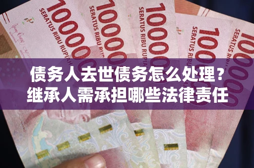 济南债务人去世债务怎么处理？继承人需承担哪些法律责任？