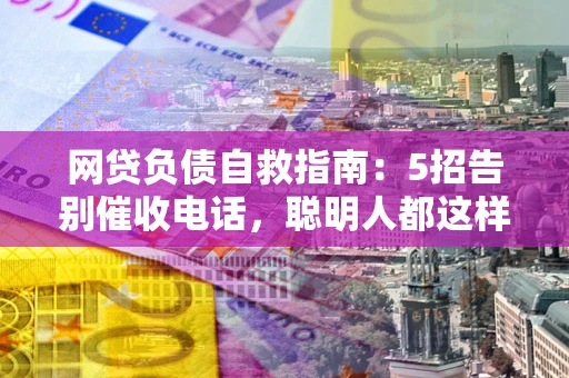 济南网贷负债自救指南：5招告别催收电话，聪明人都这样做