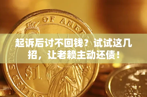 济南起诉后讨不回钱？试试这几招，让老赖主动还债！