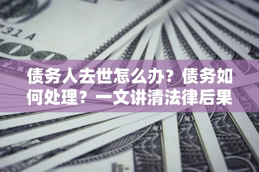 济南债务人去世怎么办？债务如何处理？一文讲清法律后果