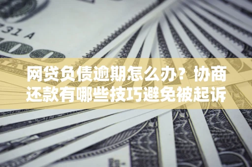 济南网贷负债逾期怎么办？协商还款有哪些技巧避免被起诉？