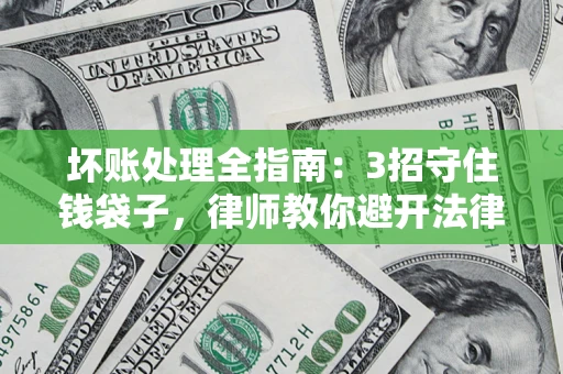 济南坏账处理全指南：3招守住钱袋子，律师教你避开法律雷区