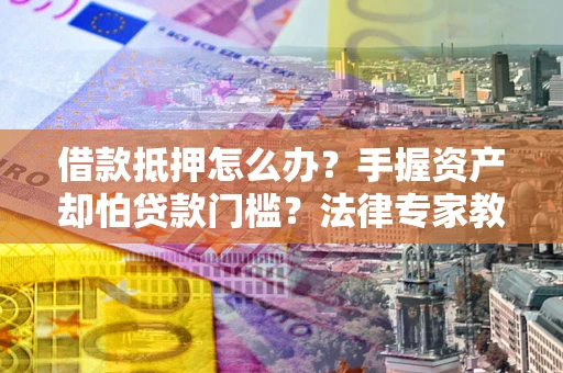 济南借款抵押怎么办？手握资产却怕贷款门槛？法律专家教你办抵押不踩坑