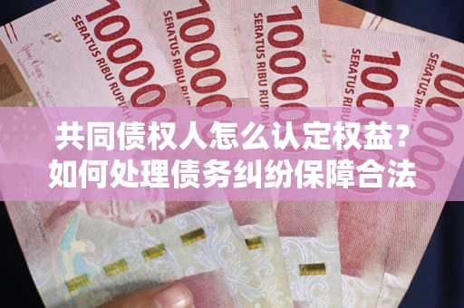 济南共同债权人怎么认定权益？如何处理债务纠纷保障合法权益？