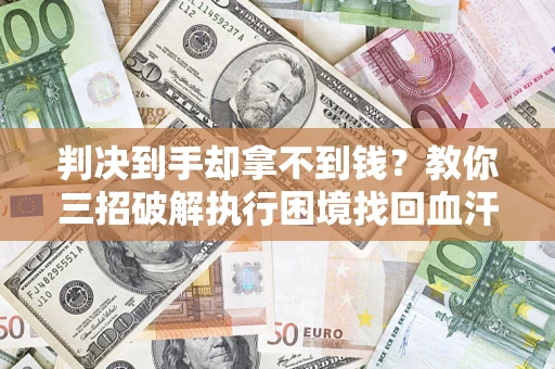 济南判决到手却拿不到钱？教你三招破解执行困境找回血汗钱