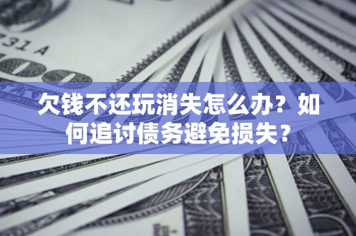 济南欠钱不还玩消失怎么办？如何追讨债务避免损失？
